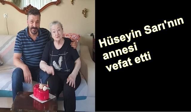 HÜSEYİN SARI'NIN ANNESİ VEFAT ETTİ